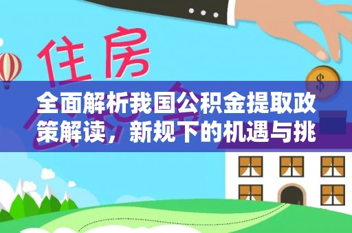 淮南全面解析我国公积金提取政策解读，新规下的机遇与挑战