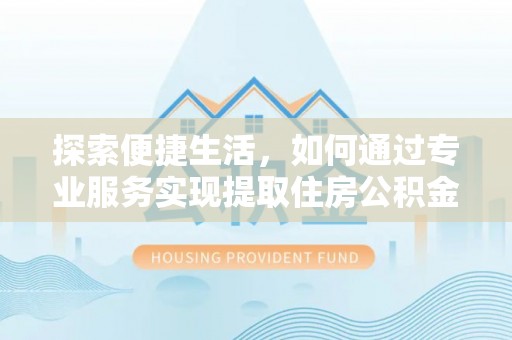 淮南探索便捷生活，如何通过专业服务实现提取住房公积金代办