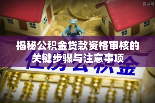 淮南揭秘公积金贷款资格审核的关键步骤与注意事项