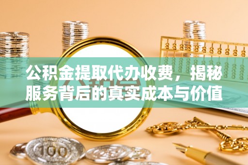 淮南公积金提取代办收费，揭秘服务背后的真实成本与价值