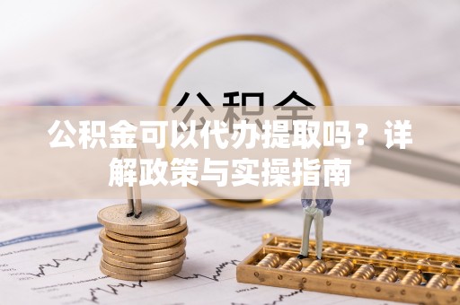 淮南公积金可以代办提取吗？详解政策与实操指南