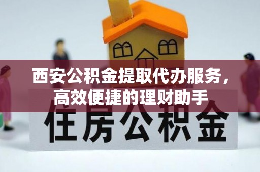 淮南西安公积金提取代办服务，高效便捷的理财助手