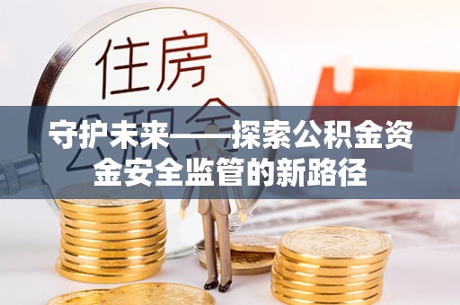 淮南守护未来——探索公积金资金安全监管的新路径