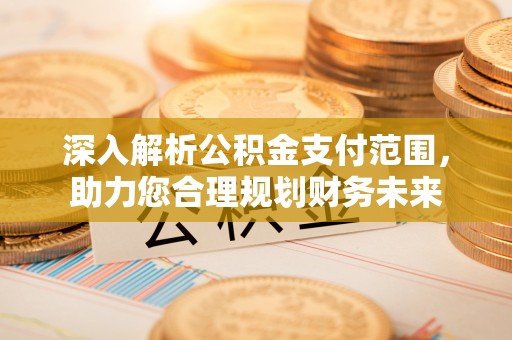 淮南深入解析公积金支付范围，助力您合理规划财务未来