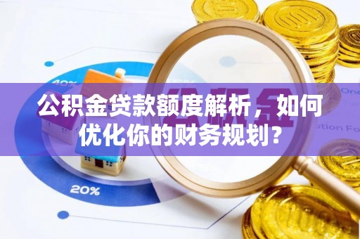 淮南公积金贷款额度解析，如何优化你的财务规划？
