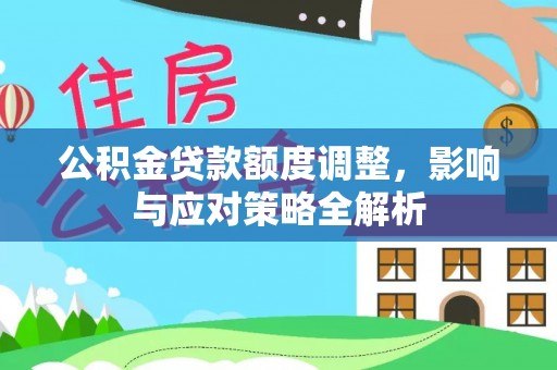 淮南公积金贷款额度调整，影响与应对策略全解析