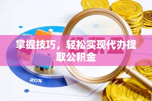 淮南掌握技巧，轻松实现代办提取公积金