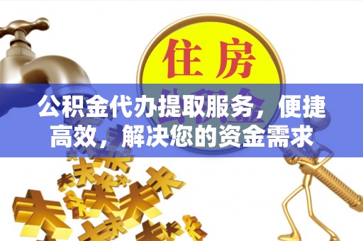 淮南公积金代办提取服务，便捷高效，解决您的资金需求