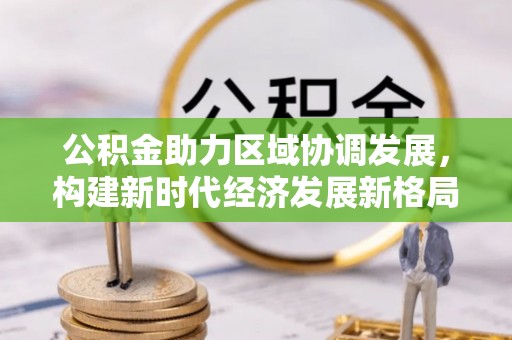 淮南公积金助力区域协调发展，构建新时代经济发展新格局