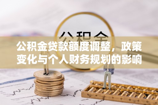 淮南公积金贷款额度调整，政策变化与个人财务规划的影响分析