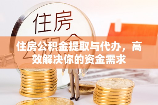 淮南住房公积金提取与代办，高效解决你的资金需求