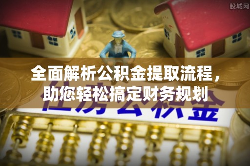淮南全面解析公积金提取流程，助您轻松搞定财务规划
