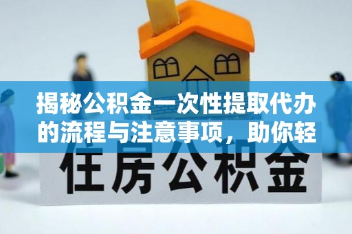 淮南揭秘公积金一次性提取代办的流程与注意事项，助你轻松搞定财务规划