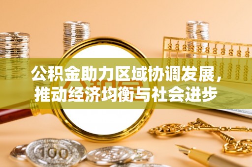 淮南公积金助力区域协调发展，推动经济均衡与社会进步