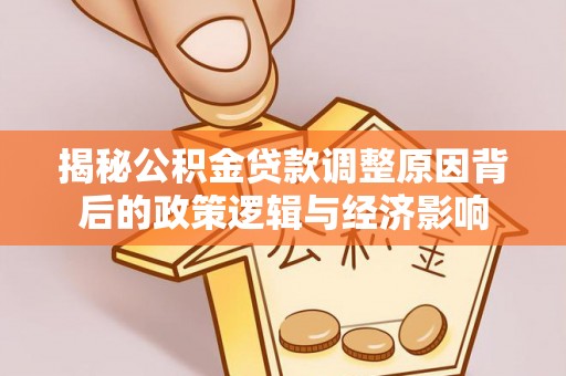 淮南揭秘公积金贷款调整原因背后的政策逻辑与经济影响