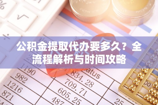 淮南公积金提取代办要多久？全流程解析与时间攻略