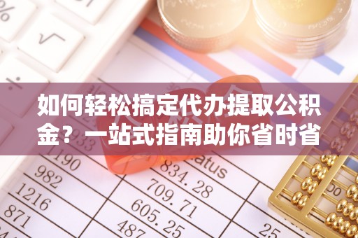 淮南如何轻松搞定代办提取公积金？一站式指南助你省时省心