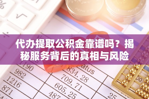 淮南代办提取公积金靠谱吗？揭秘服务背后的真相与风险