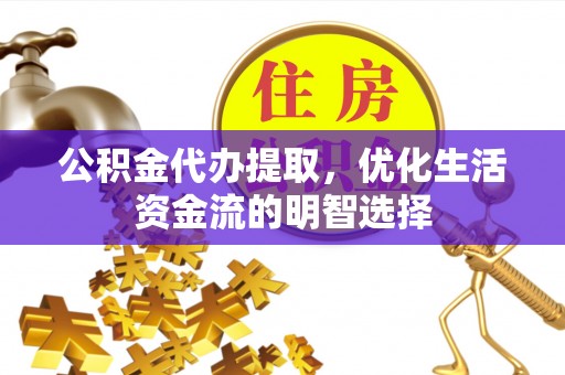 淮南公积金代办提取，优化生活资金流的明智选择