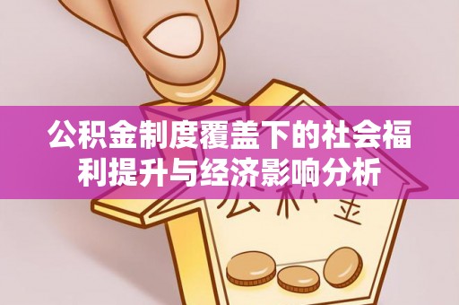 淮南公积金制度覆盖下的社会福利提升与经济影响分析