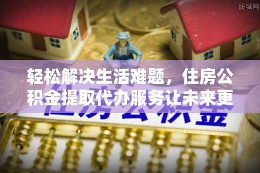 淮南轻松解决生活难题，住房公积金提取代办服务让未来更安心