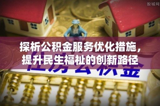 淮南探析公积金服务优化措施，提升民生福祉的创新路径
