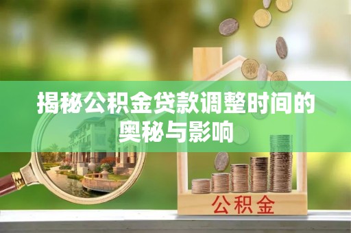 淮南揭秘公积金贷款调整时间的奥秘与影响