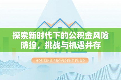 淮南探索新时代下的公积金风险防控，挑战与机遇并存