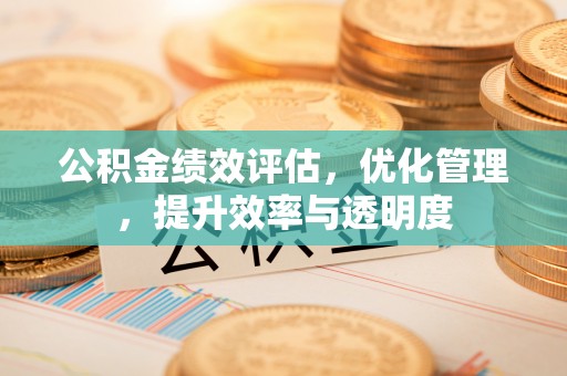 淮南公积金绩效评估，优化管理，提升效率与透明度