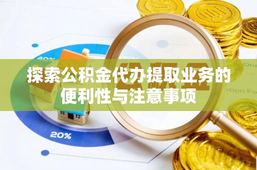 淮南探索公积金代办提取业务的便利性与注意事项