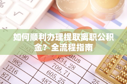 淮南如何顺利办理提取离职公积金？全流程指南