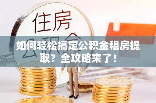 淮南如何轻松搞定公积金租房提取？全攻略来了！