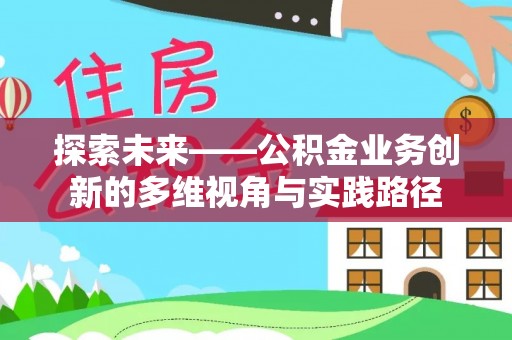 淮南探索未来——公积金业务创新的多维视角与实践路径