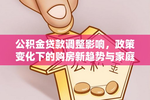 淮南公积金贷款调整影响，政策变化下的购房新趋势与家庭财务规划