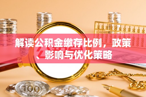 淮南解读公积金缴存比例，政策、影响与优化策略