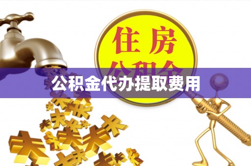 淮南公积金代办提取费用