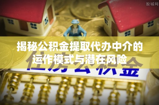 淮南揭秘公积金提取代办中介的运作模式与潜在风险