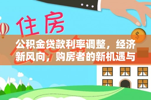 淮南公积金贷款利率调整，经济新风向，购房者的新机遇与挑战