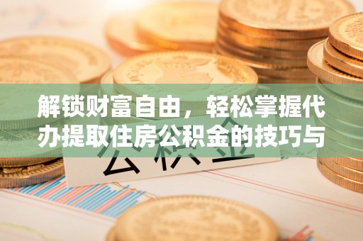 淮南解锁财富自由，轻松掌握代办提取住房公积金的技巧与攻略