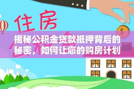淮南揭秘公积金贷款抵押背后的秘密，如何让您的购房计划更轻松？