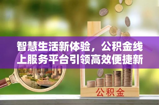 淮南智慧生活新体验，公积金线上服务平台引领高效便捷新潮流