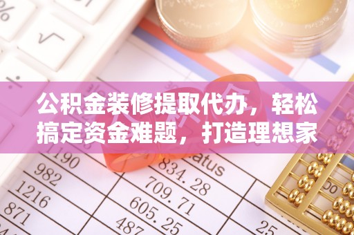 淮南公积金装修提取代办，轻松搞定资金难题，打造理想家居