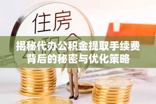 淮南揭秘代办公积金提取手续费背后的秘密与优化策略