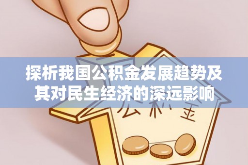 淮南探析我国公积金发展趋势及其对民生经济的深远影响
