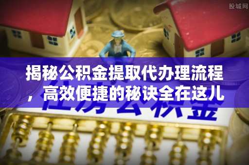 淮南揭秘公积金提取代办理流程，高效便捷的秘诀全在这儿