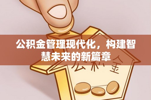 淮南公积金管理现代化，构建智慧未来的新篇章