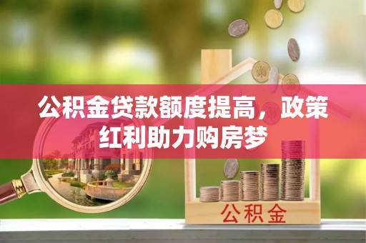 淮南公积金贷款额度提高，政策红利助力购房梦