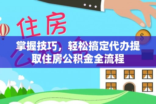 淮南掌握技巧，轻松搞定代办提取住房公积金全流程