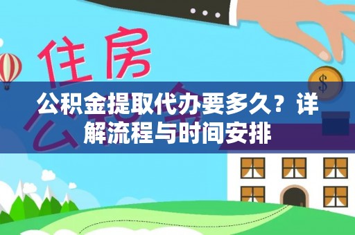 淮南公积金提取代办要多久？详解流程与时间安排