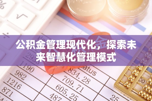 淮南公积金管理现代化，探索未来智慧化管理模式